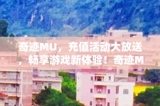 奇迹MU,充值活动大放送,畅享游戏新体验!奇迹MU,充值活动大放送,带你领略全新游戏盛宴! 奇迹MU,充值活动大放送,畅享游戏新体验!奇迹MU,充值活动大放送,带你领略全新游戏盛宴!
