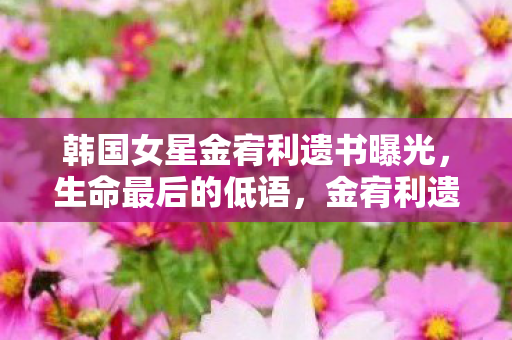 韩国女星金宥利遗书曝光,生命最后的低语,金宥利遗书曝光,生命最后的低语 韩国女星金宥利遗书曝光,生命最后的低语,金宥利遗书曝光,生命最后的低语