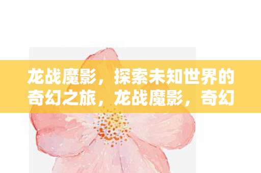 龙战魔影,探索未知世界的奇幻之旅,龙战魔影,奇幻之旅探索未知世界 龙战魔影,探索未知世界的奇幻之旅,龙战魔影,奇幻之旅探索未知世界