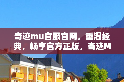 奇迹mu官服官网,重温经典,畅享官方正版,奇迹MU官服官网,重温经典,畅享官方正版 奇迹mu官服官网,重温经典,畅享官方正版,奇迹MU官服官网,重温经典,畅享官方正版