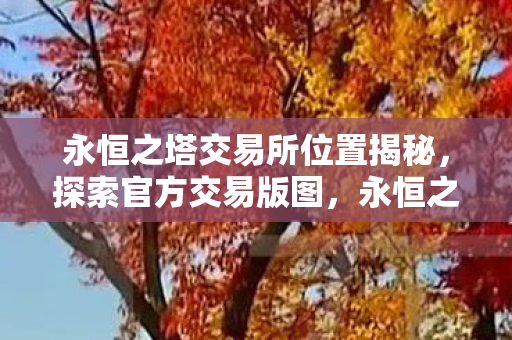 永恒之塔交易所位置揭秘,探索官方交易版图,永恒之塔交易所位置曝光,官方交易版图全解析 永恒之塔交易所位置揭秘,探索官方交易版图,永恒之塔交易所位置曝光,官方交易版图全解析