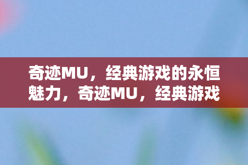 奇迹MU,经典游戏的永恒魅力,奇迹MU,经典游戏的永恒魅力 奇迹MU,经典游戏的永恒魅力,奇迹MU,经典游戏的永恒魅力