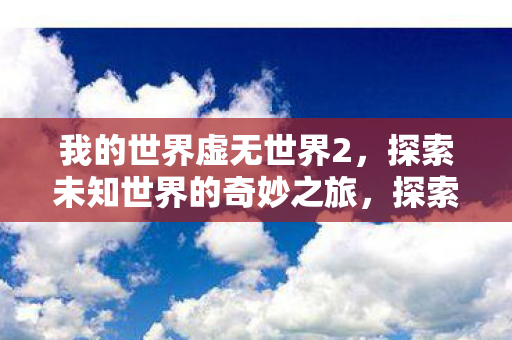 我的世界虚无世界2,探索未知世界的奇妙之旅,探索未知世界的奇妙之旅,我的世界虚无世界2 我的世界虚无世界2,探索未知世界的奇妙之旅,探索未知世界的奇妙之旅,我的世界虚无世界2