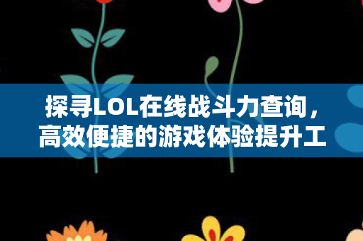 探寻LOL在线战斗力查询,高效便捷的游戏体验提升工具,揭秘LOL在线战斗力查询,提升游戏体验的便捷工具 探寻LOL在线战斗力查询,高效便捷的游戏体验提升工具,揭秘LOL在线战斗力查询,提升游戏体验的便捷工具