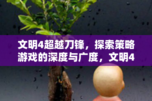 文明4超越刀锋,探索策略游戏的深度与广度,文明4超越刀锋,探索策略游戏的深度与广度 文明4超越刀锋,探索策略游戏的深度与广度,文明4超越刀锋,探索策略游戏的深度与广度
