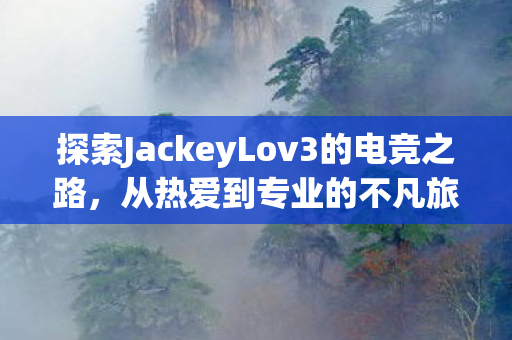 探索JackeyLov3的电竞之路,从热爱到专业的不凡旅程,JackeyLov电竞之路,从热爱到专业的不凡旅程 探索JackeyLov3的电竞之路,从热爱到专业的不凡旅程,JackeyLov电竞之路,从热爱到专业的不凡旅程