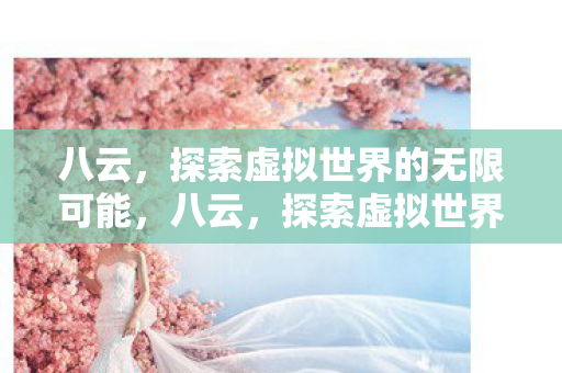 八云,探索虚拟世界的无限可能,八云,探索虚拟世界的无限可能 八云,探索虚拟世界的无限可能,八云,探索虚拟世界的无限可能