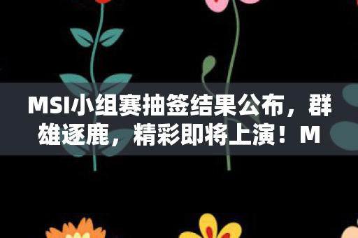 MSI小组赛抽签结果公布,群雄逐鹿,精彩即将上演!MSI小组赛抽签结果出炉,群雄激战即将上演! MSI小组赛抽签结果公布,群雄逐鹿,精彩即将上演!MSI小组赛抽签结果出炉,群雄激战即将上演!