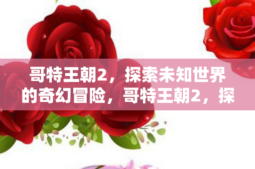 哥特王朝2,探索未知世界的奇幻冒险,哥特王朝2,探索未知世界的奇幻冒险之旅 哥特王朝2,探索未知世界的奇幻冒险,哥特王朝2,探索未知世界的奇幻冒险之旅