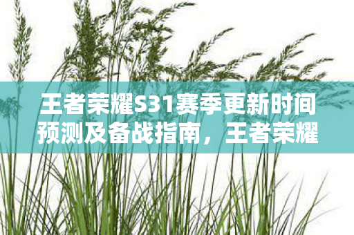 王者荣耀S31赛季更新时间预测及备战指南,王者荣耀S31赛季更新倒计时,备战指南与预测 王者荣耀S31赛季更新时间预测及备战指南,王者荣耀S31赛季更新倒计时,备战指南与预测