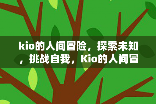 kio的人间冒险，探索未知，挑战自我，Kio的人间冒险，探索未知，挑战自我