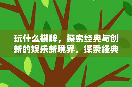 玩什么棋牌,探索经典与创新的娱乐新境界,探索经典与创新的棋牌娱乐新境界 玩什么棋牌,探索经典与创新的娱乐新境界,探索经典与创新的棋牌娱乐新境界