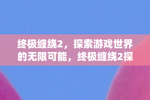 终极缠绕2探索游戏世界的无限可能图片