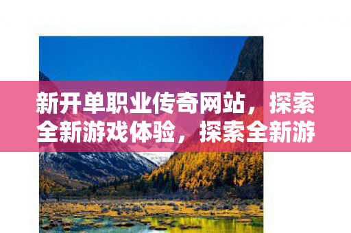 新开单职业传奇网站,探索全新游戏体验,探索全新游戏体验,新开单职业传奇网站 新开单职业传奇网站,探索全新游戏体验,探索全新游戏体验,新开单职业传奇网站