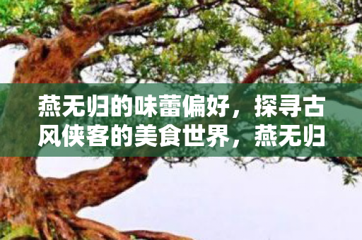 燕无归的味蕾偏好,探寻古风侠客的美食世界,燕无归的味蕾偏好,古风侠客的美食世界 燕无归的味蕾偏好,探寻古风侠客的美食世界,燕无归的味蕾偏好,古风侠客的美食世界
