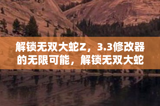 解锁无双大蛇Z,3.3修改器的无限可能,解锁无双大蛇Z,3.3修改器打造无限可能 解锁无双大蛇Z,3.3修改器的无限可能,解锁无双大蛇Z,3.3修改器打造无限可能