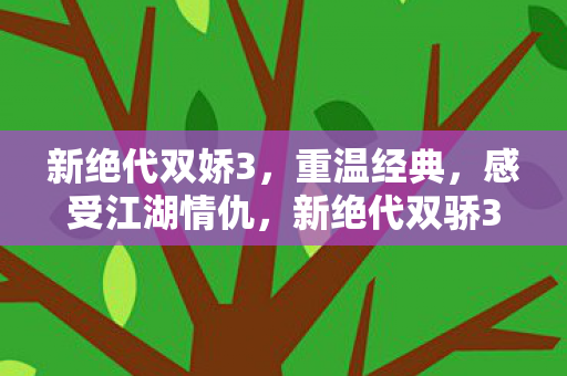 新绝代双娇3,重温经典,感受江湖情仇,新绝代双骄3,重温经典,感受江湖情仇 新绝代双娇3,重温经典,感受江湖情仇,新绝代双骄3,重温经典,感受江湖情仇