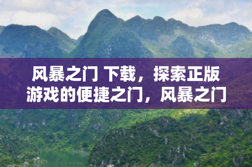 风暴之门 下载,探索正版游戏的便捷之门,风暴之门,探索正版游戏的便捷之门 风暴之门 下载,探索正版游戏的便捷之门,风暴之门,探索正版游戏的便捷之门