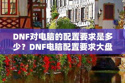 DNF对电脑的配置要求是多少?DNF电脑配置要求大盘点 DNF对电脑的配置要求是多少?DNF电脑配置要求大盘点