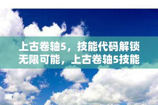 上古卷轴5,技能代码解锁无限可能,上古卷轴5技能代码解锁无限可能 上古卷轴5,技能代码解锁无限可能,上古卷轴5技能代码解锁无限可能
