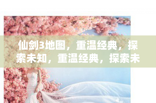 仙剑3地图,重温经典,探索未知,重温经典,探索未知,仙剑3地图 仙剑3地图,重温经典,探索未知,重温经典,探索未知,仙剑3地图