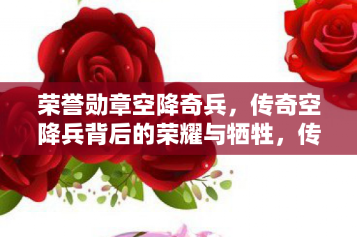 荣誉勋章空降奇兵,传奇空降兵背后的荣耀与牺牲,传奇空降兵背后的荣耀与牺牲,荣誉勋章见证空降奇兵 荣誉勋章空降奇兵,传奇空降兵背后的荣耀与牺牲,传奇空降兵背后的荣耀与牺牲,荣誉勋章见证空降奇兵