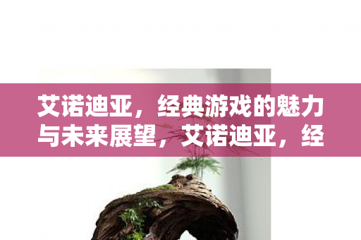 艾诺迪亚,经典游戏的魅力与未来展望,艾诺迪亚,经典游戏魅力与未来展望 艾诺迪亚,经典游戏的魅力与未来展望,艾诺迪亚,经典游戏魅力与未来展望