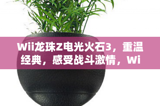 Wii龙珠Z电光火石3,重温经典,感受战斗激情,Wii龙珠Z电光火石3,重温经典,点燃战斗激情 Wii龙珠Z电光火石3,重温经典,感受战斗激情,Wii龙珠Z电光火石3,重温经典,点燃战斗激情