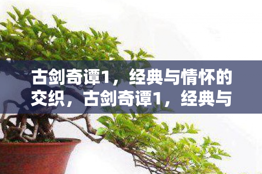 古剑奇谭1,经典与情怀的交织,古剑奇谭1,经典与情怀的完美交织 古剑奇谭1,经典与情怀的交织,古剑奇谭1,经典与情怀的完美交织