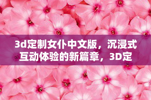 3d定制女仆中文版,沉浸式互动体验的新篇章,3D定制女仆中文版,开启沉浸式互动体验新篇章 3d定制女仆中文版,沉浸式互动体验的新篇章,3D定制女仆中文版,开启沉浸式互动体验新篇章