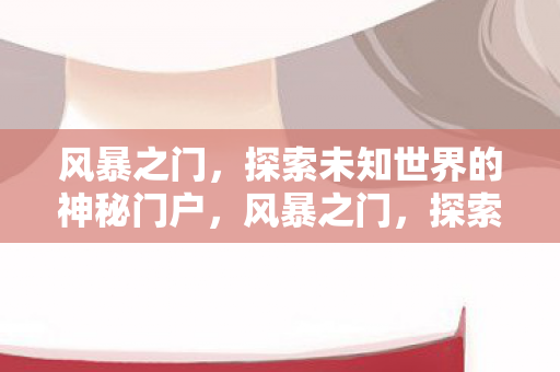 风暴之门,探索未知世界的神秘门户,风暴之门,探索未知世界的神秘门户 风暴之门,探索未知世界的神秘门户,风暴之门,探索未知世界的神秘门户