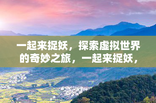 一起来捉妖,探索虚拟世界的奇妙之旅,一起来捉妖,探索虚拟世界的奇妙之旅 一起来捉妖,探索虚拟世界的奇妙之旅,一起来捉妖,探索虚拟世界的奇妙之旅