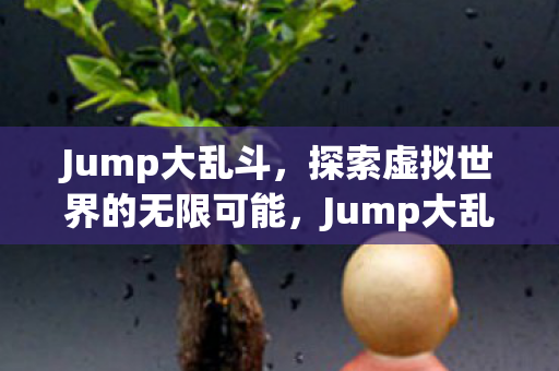 Jump大乱斗,探索虚拟世界的无限可能,Jump大乱斗,探索虚拟世界的无限可能 Jump大乱斗,探索虚拟世界的无限可能,Jump大乱斗,探索虚拟世界的无限可能