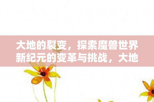 大地的裂变开启魔兽世界新纪元变革与挑战图片