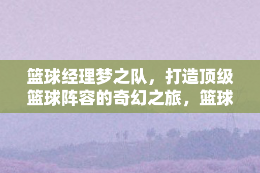 打造顶级篮球阵容的奇幻之旅图片