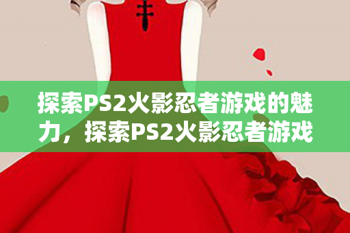探索PS2火影忍者游戏的魅力图片