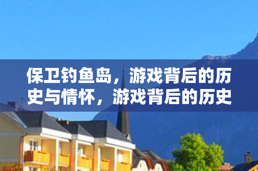 保卫钓鱼岛,游戏背后的历史与情怀,游戏背后的历史与情怀,保卫钓鱼岛 保卫钓鱼岛,游戏背后的历史与情怀,游戏背后的历史与情怀,保卫钓鱼岛