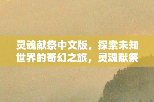 灵魂献祭中文版，探索未知世界的奇幻之旅，灵魂献祭中文版，奇幻之旅探索未知世界