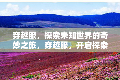 穿越服，探索未知世界的奇妙之旅，穿越服，开启探索未知世界的奇妙之旅