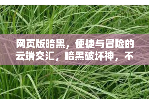 网页版暗黑,便捷与冒险的云端交汇,暗黑破坏神,不朽网页版,云端冒险,便捷体验 网页版暗黑,便捷与冒险的云端交汇,暗黑破坏神,不朽网页版,云端冒险,便捷体验