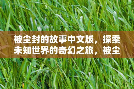 被尘封的故事中文版,探索未知世界的奇幻之旅,被尘封的故事中文版,奇幻之旅探索未知世界 被尘封的故事中文版,探索未知世界的奇幻之旅,被尘封的故事中文版,奇幻之旅探索未知世界