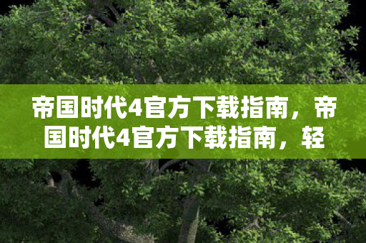 帝国时代4官方下载指南，帝国时代4官方下载指南，轻松获取游戏资源