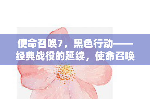 使命召唤7,黑色行动——经典战役的延续,使命召唤7,黑色行动经典战役再续新篇章 使命召唤7,黑色行动——经典战役的延续,使命召唤7,黑色行动经典战役再续新篇章