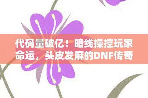 代码量破亿！暗线操控玩家命运，头皮发麻的DNF传奇礼盒竟是数字文明火种？