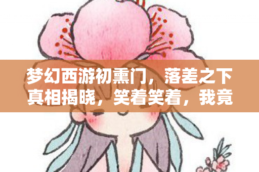 梦幻西游初熏门,落差之下真相揭晓,笑着笑着,我竟哭了 梦幻西游初熏门,落差之下真相揭晓,笑着笑着,我竟哭了