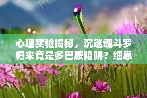 心理实验揭秘,沉迷魂斗罗归来竟是多巴胺陷阱?细思极恐! 心理实验揭秘,沉迷魂斗罗归来竟是多巴胺陷阱?细思极恐!