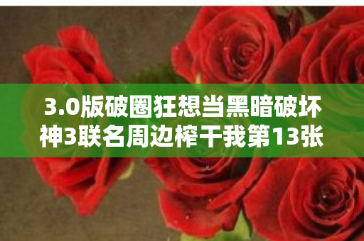 3.0版破圈狂想当黑暗破坏神3联名周边榨干我第13张信用卡时，冰箱里只剩半管芥末
