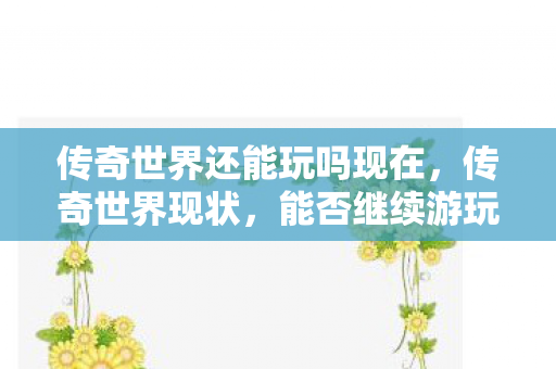 传奇世界还能玩吗现在,传奇世界现状,能否继续游玩? 传奇世界还能玩吗现在,传奇世界现状,能否继续游玩?