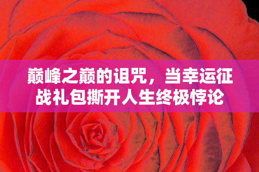 巅峰之巅的诅咒,当幸运征战礼包撕开人生终极悖论 巅峰之巅的诅咒,当幸运征战礼包撕开人生终极悖论