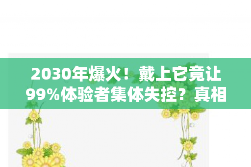 2030年爆火！戴上它竟让99%体验者集体失控？真相细思极恐！